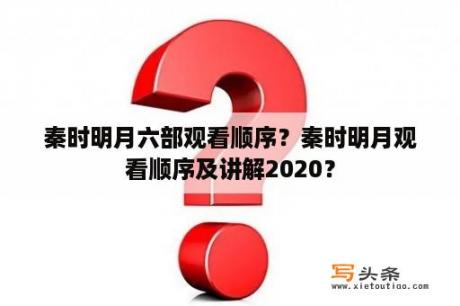 秦时明月六部观看顺序？秦时明月观看顺序及讲解2020？