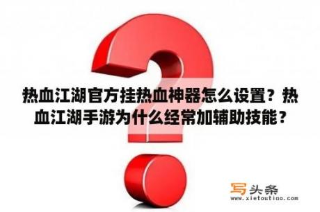 热血江湖官方挂热血神器怎么设置？热血江湖手游为什么经常加辅助技能？