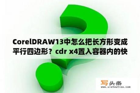 CorelDRAW13中怎么把长方形变成平行四边形？cdr x4置入容器内的快捷键？