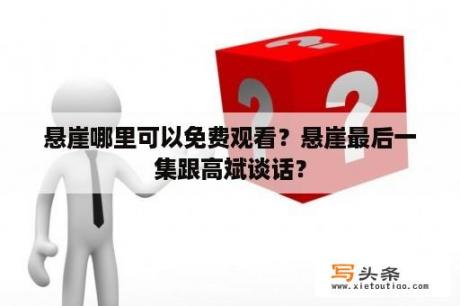 悬崖哪里可以免费观看？悬崖最后一集跟高斌谈话？