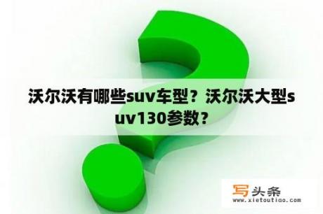 沃尔沃有哪些suv车型？沃尔沃大型suv130参数？