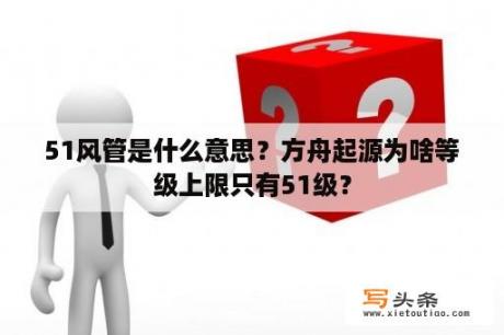 51风管是什么意思？方舟起源为啥等级上限只有51级？