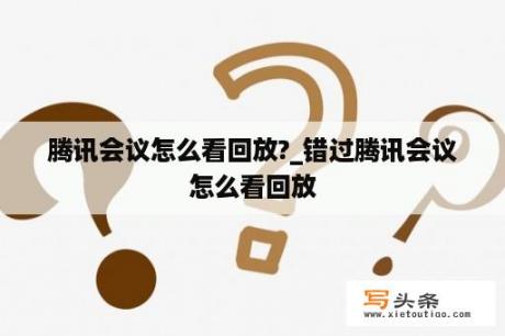 腾讯会议怎么看回放?_错过腾讯会议怎么看回放