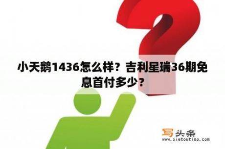 小天鹅1436怎么样？吉利星瑞36期免息首付多少？