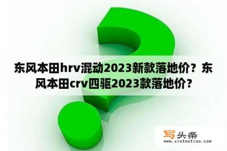 东风本田hrv混动2023新款落地价？东风本田crv四驱2023款落地价？