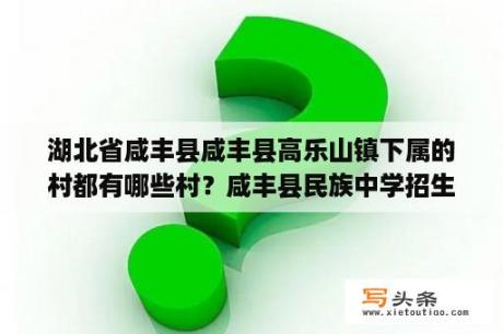 湖北省咸丰县咸丰县高乐山镇下属的村都有哪些村？咸丰县民族中学招生简章初中部？