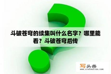 斗破苍穹的续集叫什么名字？哪里能看？斗破苍穹后传