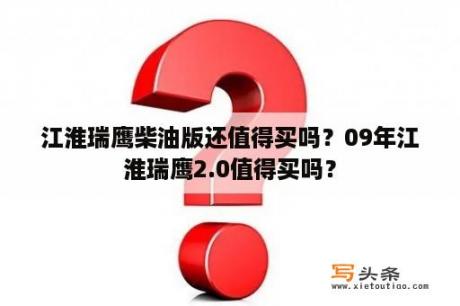 江淮瑞鹰柴油版还值得买吗？09年江淮瑞鹰2.0值得买吗？