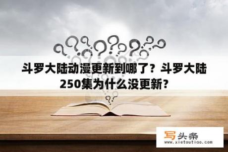 斗罗大陆动漫更新到哪了？斗罗大陆250集为什么没更新？