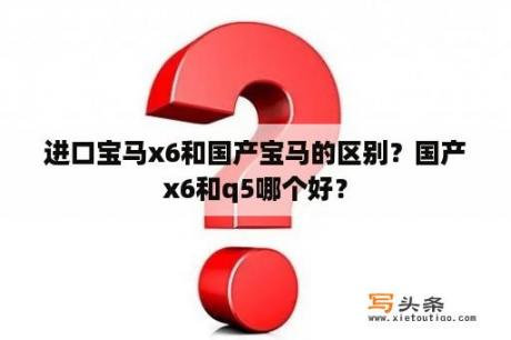 进口宝马x6和国产宝马的区别？国产x6和q5哪个好？