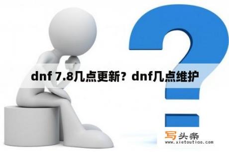 dnf 7.8几点更新？dnf几点维护