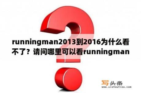 runningman2013到2016为什么看不了？请问哪里可以看runningman2013全集？