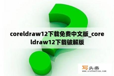 coreldraw12下载免费中文版_coreldraw12下载破解版