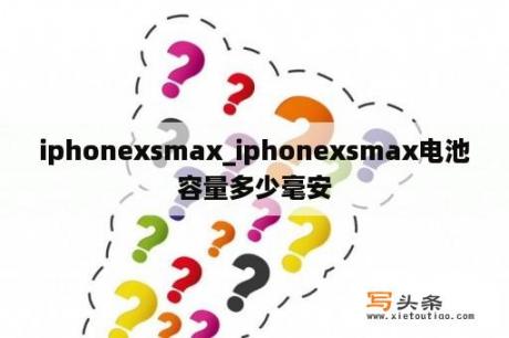 iphonexsmax_iphonexsmax电池容量多少毫安