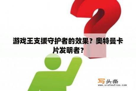 游戏王支援守护者的效果？奥特曼卡片发明者？