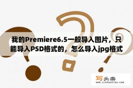 我的Premiere6.5一般导入图片，只能导入PSD格式的，怎么导入jpg格式的呢？谢谢？photoshop cs3 绿色