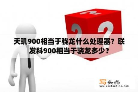 天玑900相当于骁龙什么处理器？联发科900相当于骁龙多少？