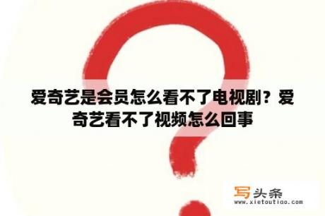 爱奇艺是会员怎么看不了电视剧？爱奇艺看不了视频怎么回事