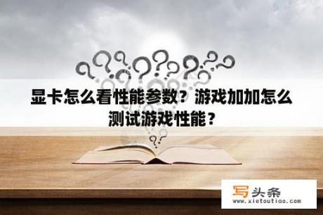 显卡怎么看性能参数？游戏加加怎么测试游戏性能？