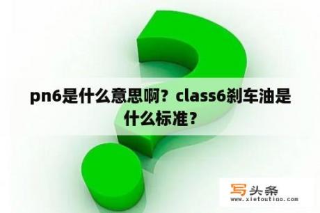 pn6是什么意思啊？class6刹车油是什么标准？