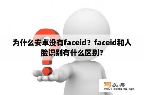 为什么安卓没有faceid？faceid和人脸识别有什么区别？