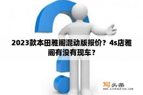 2023款本田雅阁混动版报价？4s店雅阁有没有现车？
