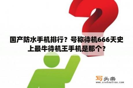 国产防水手机排行？号称待机666天史上最牛待机王手机是那个？