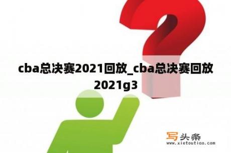 cba总决赛2021回放_cba总决赛回放2021g3