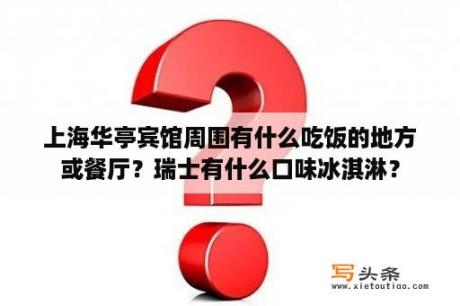 上海华亭宾馆周围有什么吃饭的地方或餐厅？瑞士有什么口味冰淇淋？