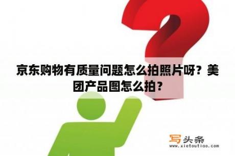 京东购物有质量问题怎么拍照片呀？美团产品图怎么拍？