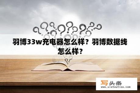 羽博33w充电器怎么样？羽博数据线怎么样？