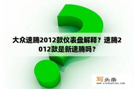 大众速腾2012款仪表盘解释？速腾2012款是新速腾吗？