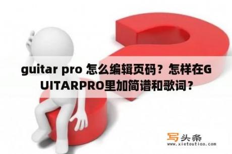 guitar pro 怎么编辑页码？怎样在GUITARPRO里加简谱和歌词？