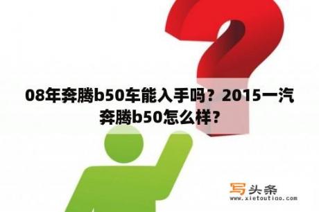 08年奔腾b50车能入手吗？2015一汽奔腾b50怎么样？