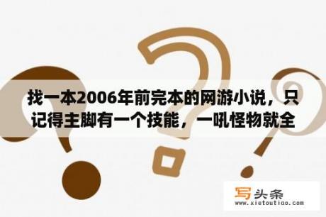 找一本2006年前完本的网游小说，只记得主脚有一个技能，一吼怪物就全挂了。刚开始猪脚都是一个人升级？网游之亡灵天下