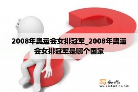 2008年奥运会女排冠军_2008年奥运会女排冠军是哪个国家