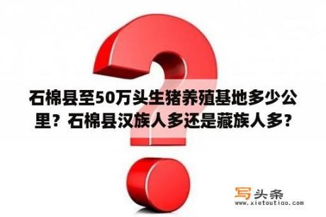 石棉县至50万头生猪养殖基地多少公里？石棉县汉族人多还是藏族人多？