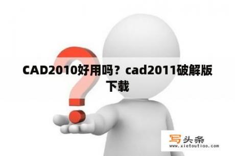 CAD2010好用吗？cad2011破解版下载