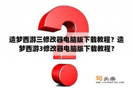 造梦西游三修改器电脑版下载教程？造梦西游3修改器电脑版下载教程？