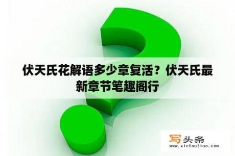 伏天氏花解语多少章复活？伏天氏最新章节笔趣阁行