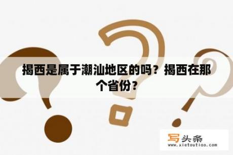 揭西是属于潮汕地区的吗？揭西在那个省份？