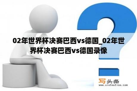 02年世界杯决赛巴西vs德国_02年世界杯决赛巴西vs德国录像