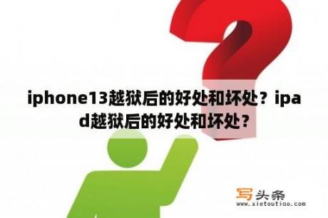 iphone13越狱后的好处和坏处？ipad越狱后的好处和坏处？