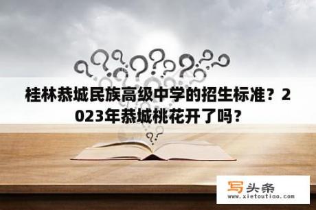 桂林恭城民族高级中学的招生标准？2023年恭城桃花开了吗？