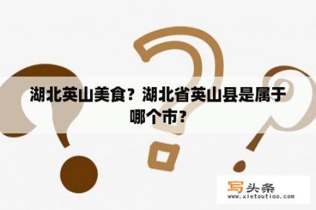 湖北英山美食？湖北省英山县是属于哪个市？