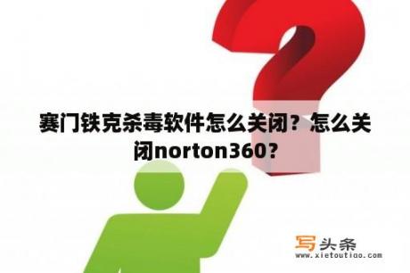 赛门铁克杀毒软件怎么关闭？怎么关闭norton360？