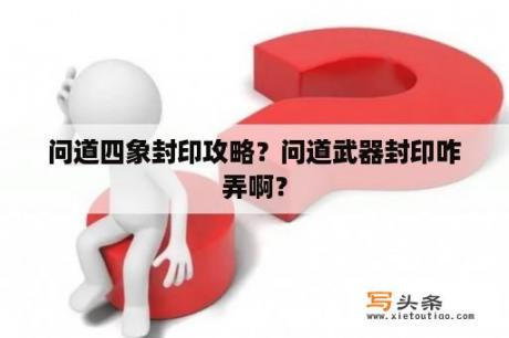 问道四象封印攻略？问道武器封印咋弄啊？