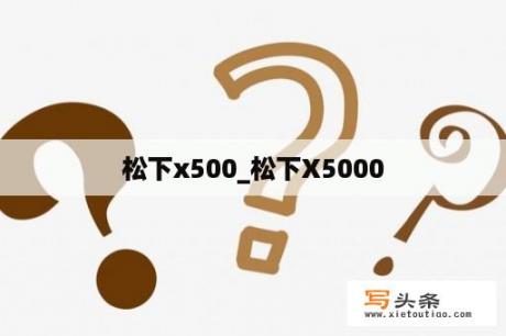 松下x500_松下X5000