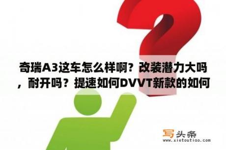 奇瑞A3这车怎么样啊？改装潜力大吗，耐开吗？提速如何DVVT新款的如何呢？奇瑞新A3搭载的DVVT发动机有什么优势啊？