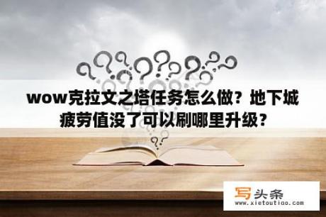 wow克拉文之塔任务怎么做？地下城疲劳值没了可以刷哪里升级？